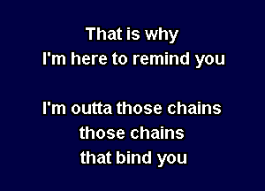 That is why
I'm here to remind you

I'm outta those chains
those chains
that bind you