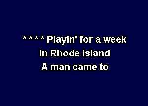 ' a  Playin' for a week

in Rhode Island
A man came to