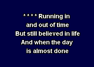 Running in
and out of time

But still believed in life
And when the day
is almost done