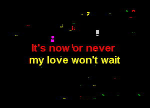 I
It's now br never

my loVe won't wait