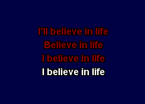 I believe in life