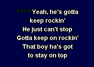 Yeah, he's gotta
keep rockin'
He just can't stop

Gotta keep on rockin'
That boy ha's got
to stay on top