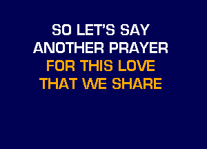 SD LET'S SAY
ANOTHER PRAYER
FOR THIS LOVE

THAT WE SHARE