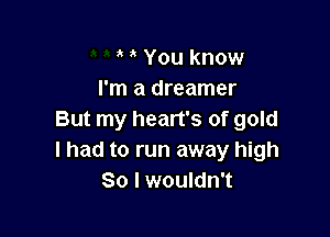 You know
I'm a dreamer

But my heart's of gold
I had to run away high
So I wouldn't