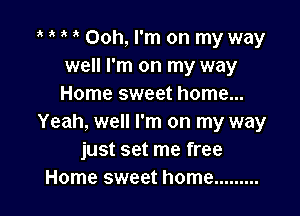 m m m a Ooh, I'm on my way
well I'm on my way
Home sweet home...

Yeah, well I'm on my way
just set me free
Home sweet home .........