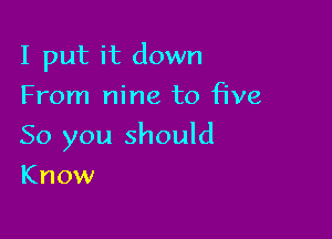 I put it down
From nine to five

50 you should

Know
