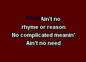 Ain't no
rhyme or reason

No complicated meanin'
Ain't no need