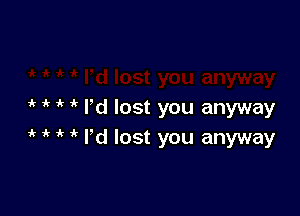 1k ik if 'k rd lost you anyway
1 i' i' 1 I'd lost you anyway