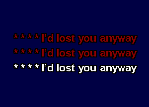 1 i' i' 1 I'd lost you anyway