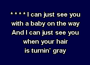 ' 1 'k ' I can just see you
with a baby on the way

And I can just see you
when your hair
is turniN gray