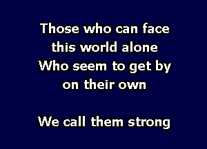 Those who can face
this world alone
Who seem to get by

on their own

We call them strong