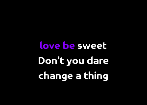 love be sweet

Don't you dare
change a thing