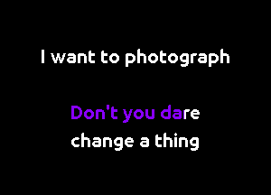 I want to photograph

Don't you dare
change a thing