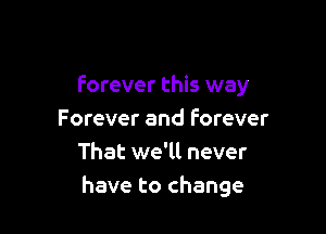 Forever this way

Forever and forever
That we'll never
have to change