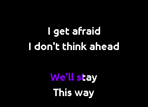 I get afraid
I don't think ahead

We'll stay
This way