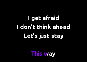 I get afraid
I don't think ahead

Let's just stay

This way