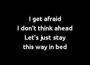 I get afraid
I don't think ahead

Let's just stay
this way in bed