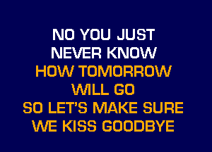 N0 YOU JUST
NEVER KNOW
HOW TOMORROW
WILL GD
80 LET'S MAKE SURE
WE KISS GOODBYE