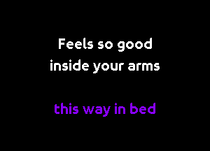 Feels so good
inside your arms

this way in bed