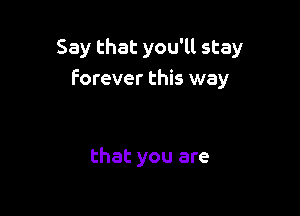 Say that you'll stay
Forever this way

that you are