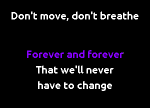 Don't move, don't breathe

Forever and Forever
That we'll never
have to change