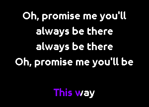 Oh, promise me you'll
always be there
always be there

Oh, promise me you'll be

This way