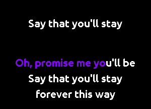 Say that you'll stay

Oh, promise me you'll be
Say that you'll stay
Forever this way