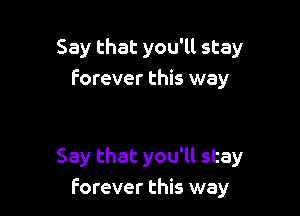 Say that you'll stay
Forever this way

Say that you'll stay
Forever this way