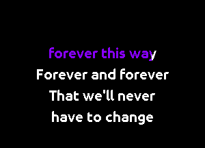 Forever this way

Forever and forever
That we'll never
have to change