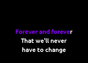 Forever and forever
That we'll never
have to change