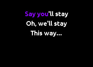 Say you'll stay
Oh, we'll stay

This way...