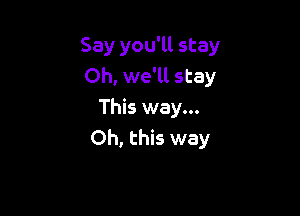 Say you'll stay
Oh, we'll stay

This way...
Oh, this way