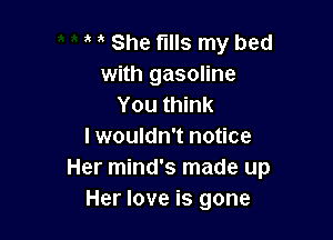 She fills my bed
with gasoline
You think

I wouldn't notice
Her mind's made up
Her love is gone
