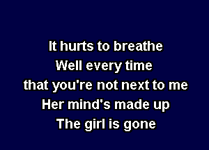 It hurts to breathe
Well every time

that you're not next to me
Her mind's made up
The girl is gone