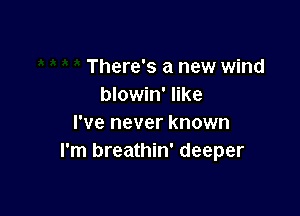 There's a new wind
blowin' like

I've never known
I'm breathin' deeper