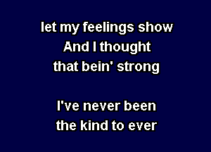 let my feelings show
And I thought
that bein' strong

I've never been
the kind to ever