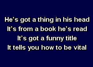 Hefs got a thing in his head
Ifs from a book hefs read
Ifs got a funny title
It tells you how to be vital