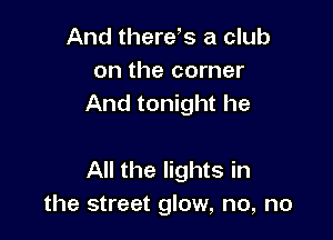 And thereb a club
on the corner
And tonight he

All the lights in
the street glow, no, no