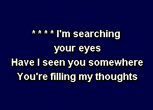 I'm searching
your eyes

Have I seen you somewhere
You're filling my thoughts