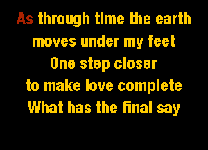 As through time the earth
moves under my feet
One step closer
to make love complete
What has the final say