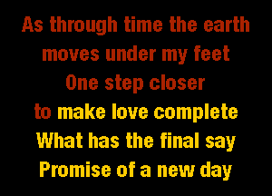 As through time the earth
moves under my feet
One step closer
to make love complete
What has the final say
Promise of a new day