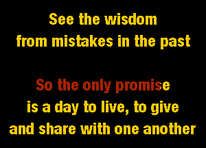 See the wisdom
from mistakes in the past

50 the only promise
is a day to live, to give
and share with one another