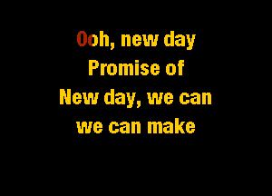 00h, new day
Promise of

New day, we can
we can make
