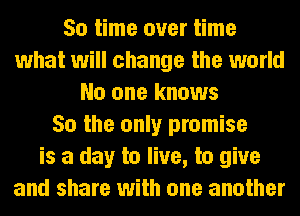 50 time over time
what will change the world
No one knows
So the only promise
is a day to live, to give
and share with one another