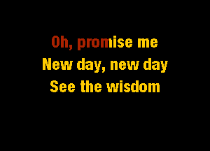 0h, promise me
New day, new day

See the wisdom