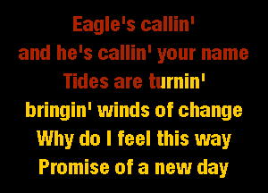 Eagle's callin'
and he's callin' your name
Tides are turnin'
bringin' winds of change
Why do I feel this way
Promise of a new day