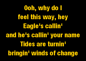 Ooh, why do I
feel this way, hey
Eagle's callin'
and he's callin' your name
Tides are turnin'
bringin' winds of change
