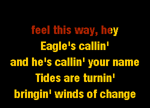 feel this way, hey
Eagle's callin'
and he's callin' your name
Tides are turnin'
bringin' winds of change