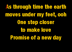 As through time the earth
moves under my feet, ooh
One step closer
to make love
Promise of a new day