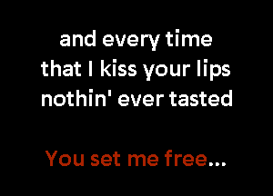 and every time
that I kiss your lips

nothin' ever tasted

You set me free...